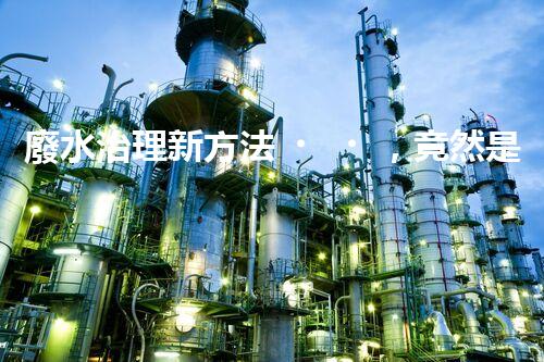 廢水治理新方法，竟然是它？！